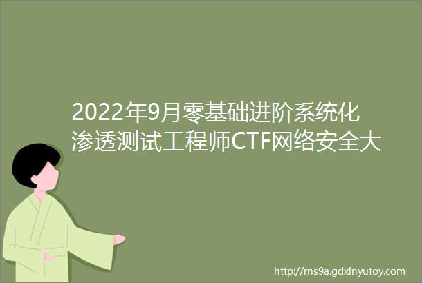2022年9月零基础进阶系统化渗透测试工程师CTF网络安全大赛学习指南
